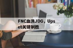 lol转区-FNC血洗JDG，Upset关键制胜的简单介绍